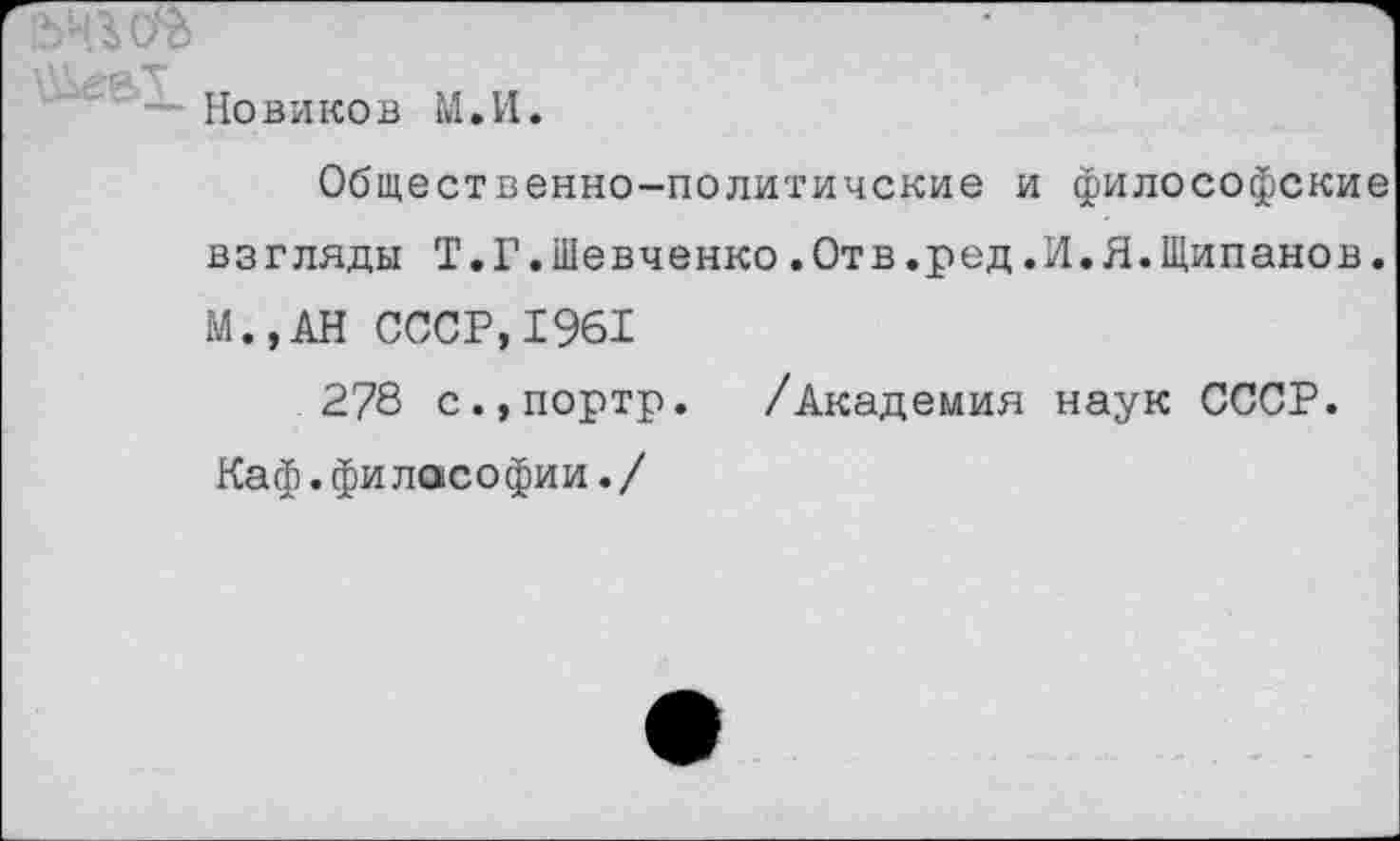 ﻿Новиков И. И.
Общественно-политичские и философские взгляды Т.Г.Шевченко.Отв.ред.И.Я.Щипанов. М.,АН СССР,1961
278 с.,портр. /Академия наук СССР. Каф.филасофии./